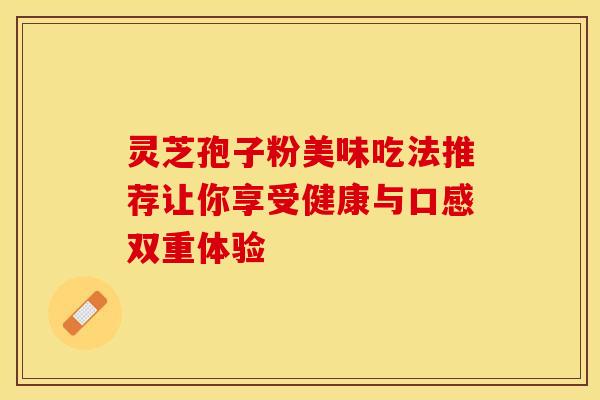 灵芝孢子粉美味吃法推荐让你享受健康与口感双重体验