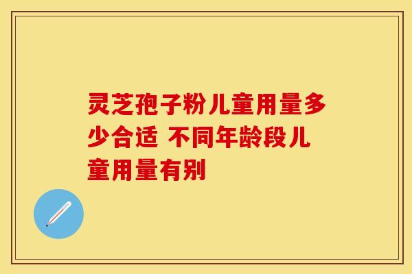 灵芝孢子粉儿童用量多少合适 不同年龄段儿童用量有别