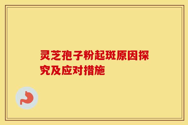 灵芝孢子粉起斑原因探究及应对措施