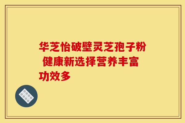 华芝怡破壁灵芝孢子粉 健康新选择营养丰富功效多
