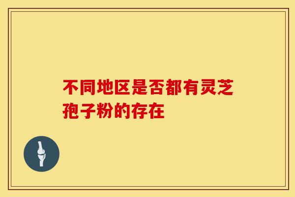 不同地区是否都有灵芝孢子粉的存在