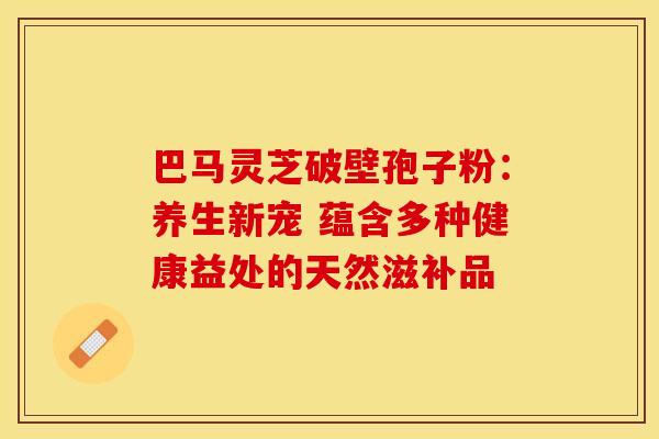 巴马灵芝破壁孢子粉：养生新宠 蕴含多种健康益处的天然滋补品