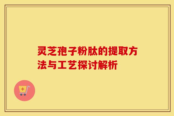 灵芝孢子粉肽的提取方法与工艺探讨解析