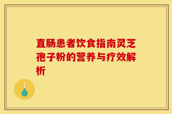 直肠患者饮食指南灵芝孢子粉的营养与疗效解析