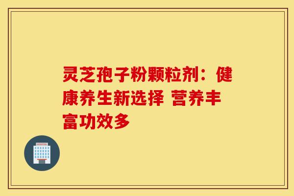灵芝孢子粉颗粒剂：健康养生新选择 营养丰富功效多