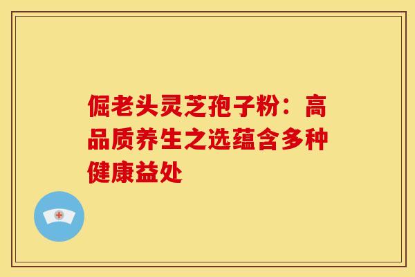 倔老头灵芝孢子粉：高品质养生之选蕴含多种健康益处