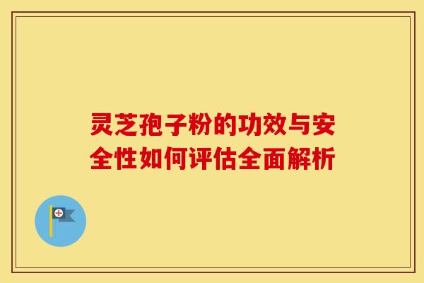 灵芝孢子粉的功效与安全性如何评估全面解析