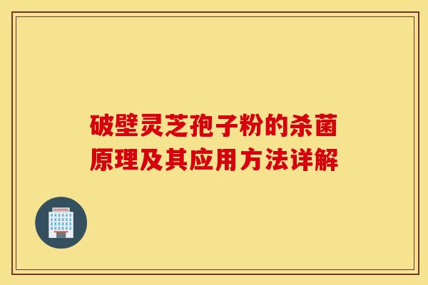 破壁灵芝孢子粉的杀菌原理及其应用方法详解