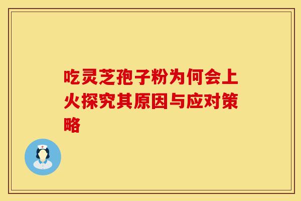吃灵芝孢子粉为何会上火探究其原因与应对策略