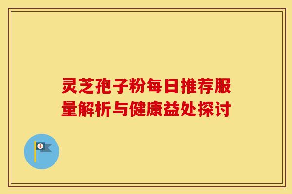 灵芝孢子粉每日推荐服量解析与健康益处探讨