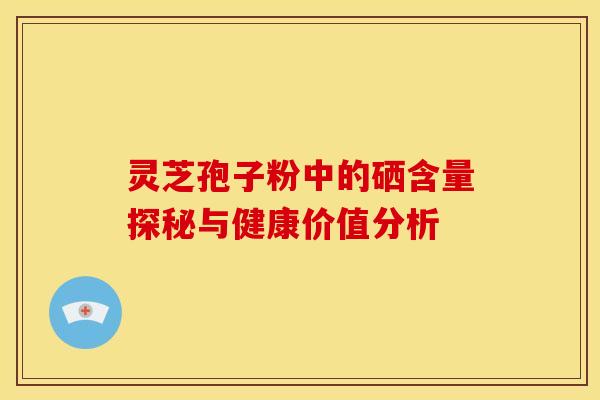 灵芝孢子粉中的硒含量探秘与健康价值分析
