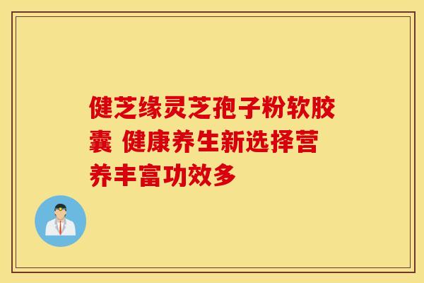 健芝缘灵芝孢子粉软胶囊 健康养生新选择营养丰富功效多