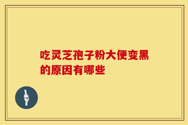 吃灵芝孢子粉大便变黑的原因有哪些