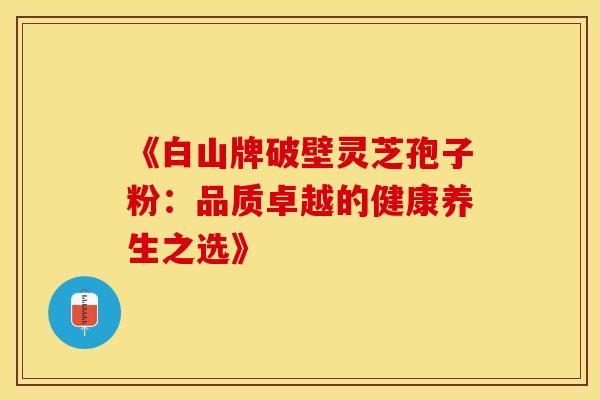 《白山牌破壁灵芝孢子粉：品质卓越的健康养生之选》