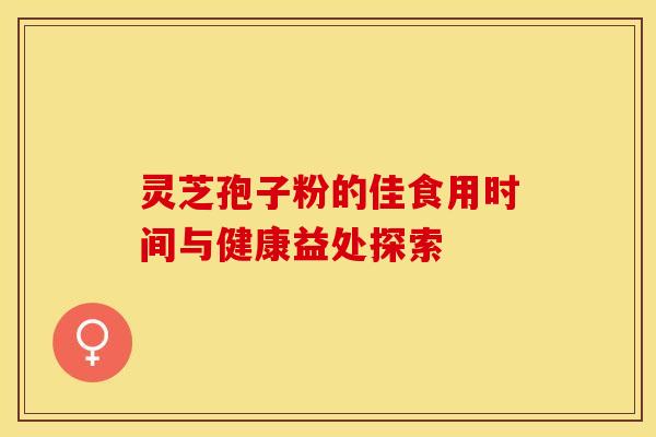 灵芝孢子粉的佳食用时间与健康益处探索