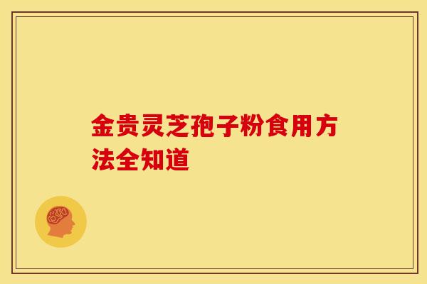 金贵灵芝孢子粉食用方法全知道