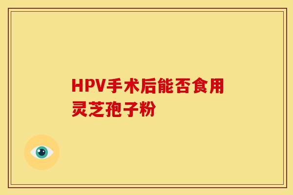 HPV手术后能否食用灵芝孢子粉