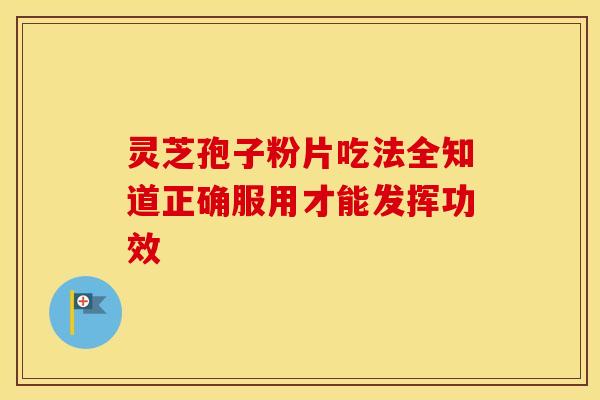 灵芝孢子粉片吃法全知道正确服用才能发挥功效