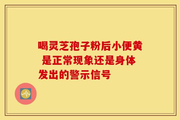 喝灵芝孢子粉后小便黄 是正常现象还是身体发出的警示信号