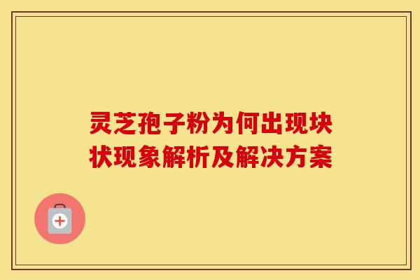 灵芝孢子粉为何出现块状现象解析及解决方案