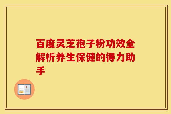百度灵芝孢子粉功效全解析养生保健的得力助手
