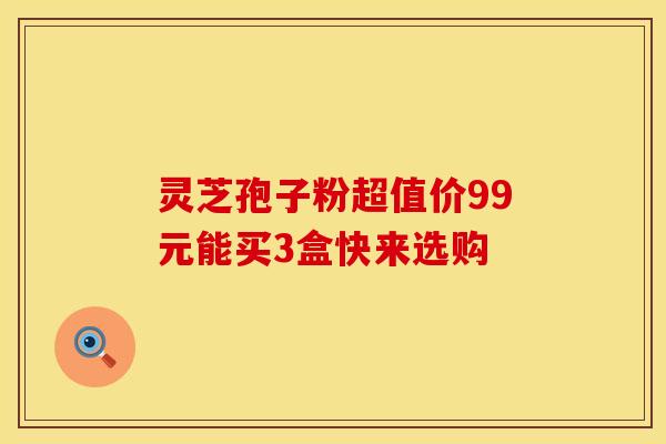 灵芝孢子粉超值价99元能买3盒快来选购