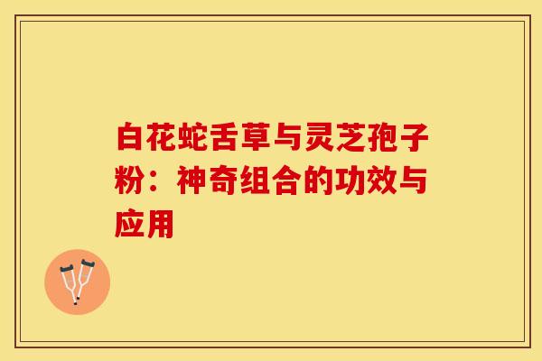 白花蛇舌草与灵芝孢子粉：神奇组合的功效与应用