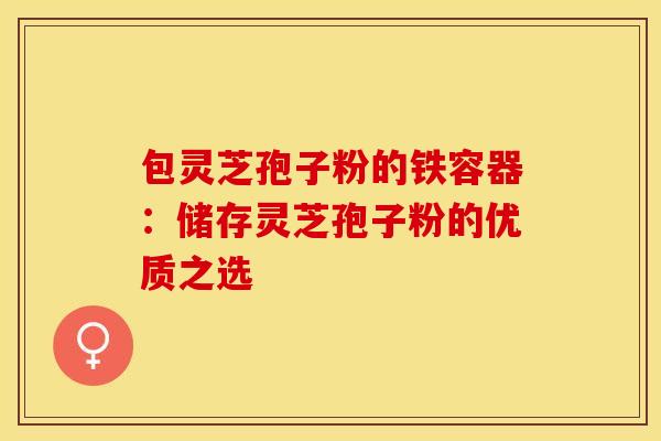 包灵芝孢子粉的铁容器：储存灵芝孢子粉的优质之选
