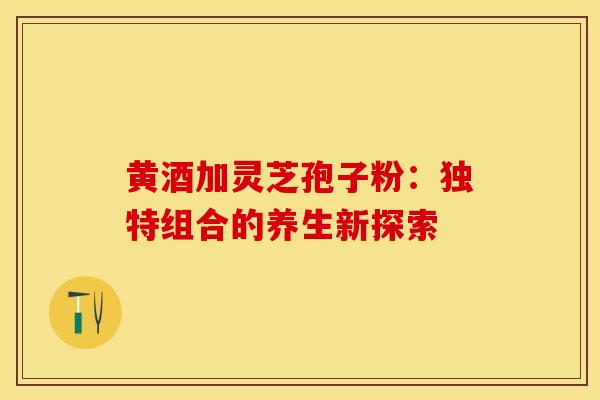 黄酒加灵芝孢子粉：独特组合的养生新探索