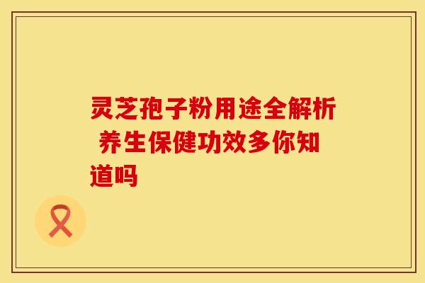 灵芝孢子粉用途全解析 养生保健功效多你知道吗