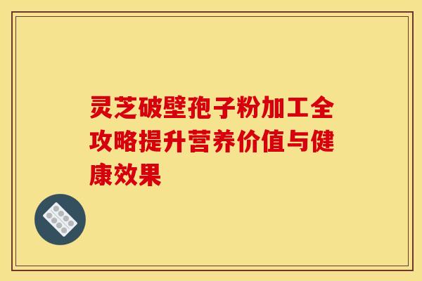 灵芝破壁孢子粉加工全攻略提升营养价值与健康效果