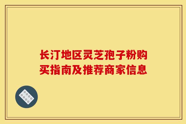 长汀地区灵芝孢子粉购买指南及推荐商家信息