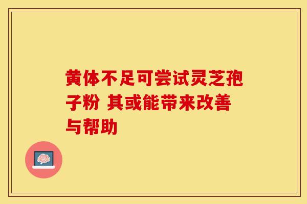 黄体不足可尝试灵芝孢子粉 其或能带来改善与帮助