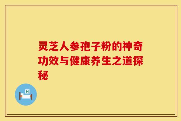 灵芝人参孢子粉的神奇功效与健康养生之道探秘