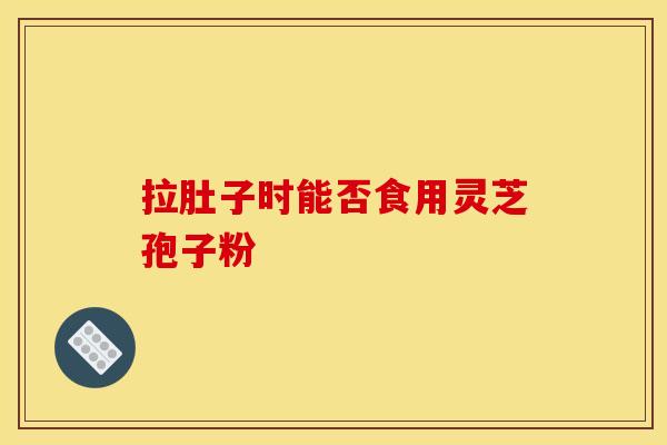拉肚子时能否食用灵芝孢子粉