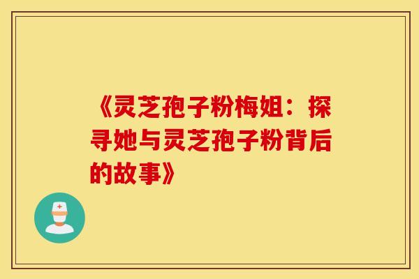 《灵芝孢子粉梅姐：探寻她与灵芝孢子粉背后的故事》