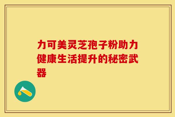 力可美灵芝孢子粉助力健康生活提升的秘密武器