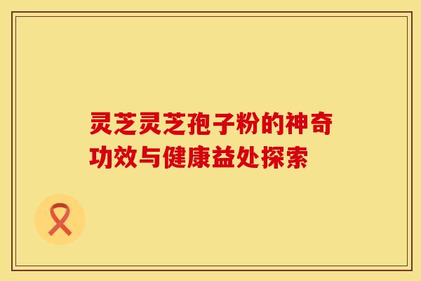 灵芝灵芝孢子粉的神奇功效与健康益处探索
