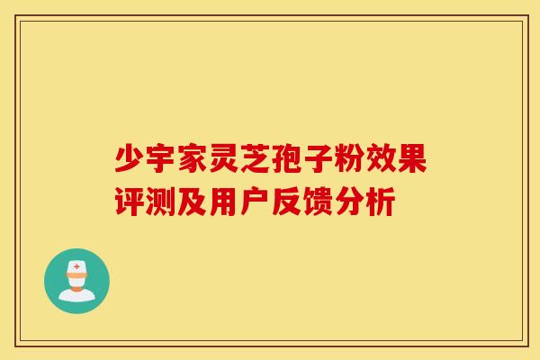 少宇家灵芝孢子粉效果评测及用户反馈分析
