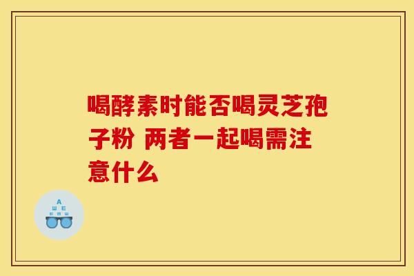 喝酵素时能否喝灵芝孢子粉 两者一起喝需注意什么