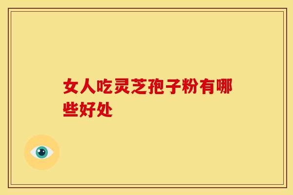 女人吃灵芝孢子粉有哪些好处