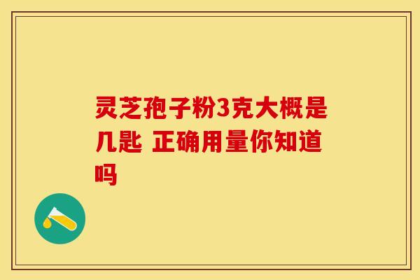 灵芝孢子粉3克大概是几匙 正确用量你知道吗