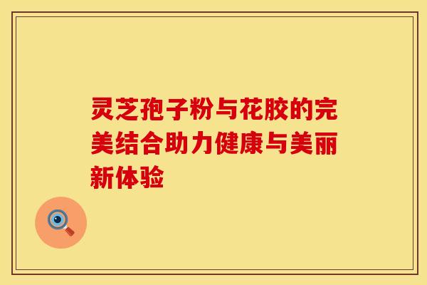 灵芝孢子粉与花胶的完美结合助力健康与美丽新体验