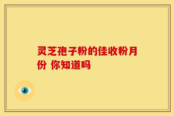 灵芝孢子粉的佳收粉月份 你知道吗