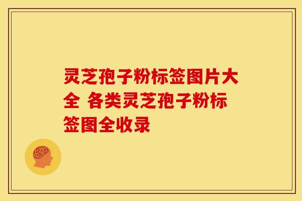 灵芝孢子粉标签图片大全 各类灵芝孢子粉标签图全收录