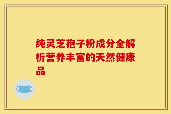 纯灵芝孢子粉成分全解析营养丰富的天然健康品