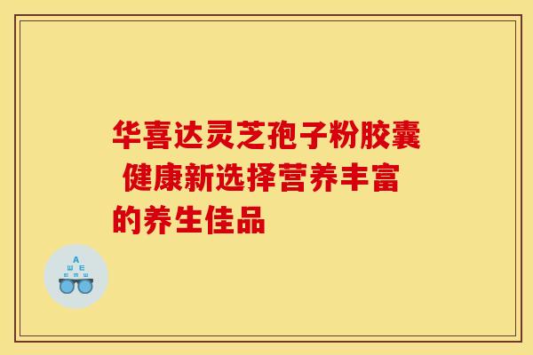 华喜达灵芝孢子粉胶囊 健康新选择营养丰富的养生佳品