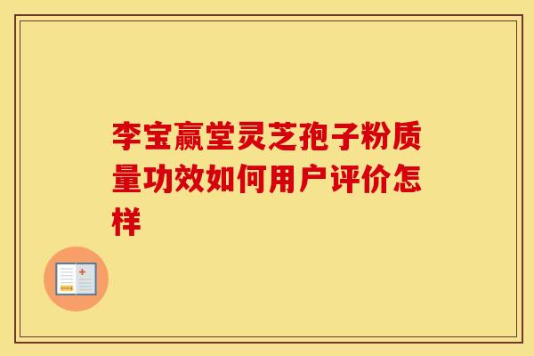 李宝赢堂灵芝孢子粉质量功效如何用户评价怎样