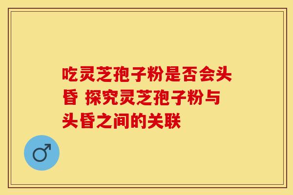 吃灵芝孢子粉是否会头昏 探究灵芝孢子粉与头昏之间的关联