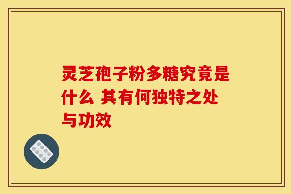 灵芝孢子粉多糖究竟是什么 其有何独特之处与功效